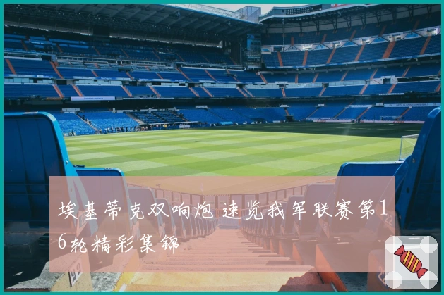 埃基蒂克双响炮 速览我军联赛第16轮精彩集锦