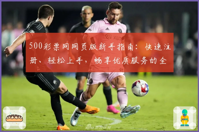 500彩票网网页版新手指南:快速注册、轻松上手,畅享优质服务的全流程详解