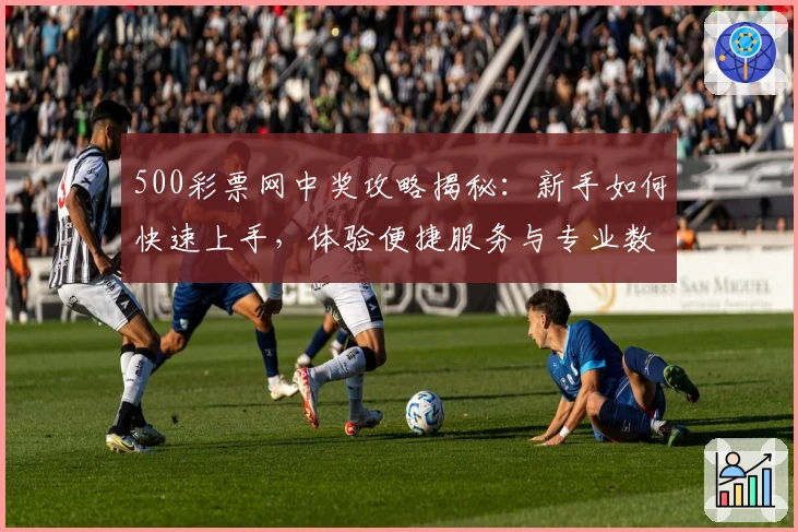 500彩票网中奖攻略揭秘：新手如何快速上手，体验便捷服务与专业数据优势