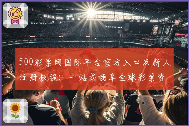 500彩票网国际平台官方入口及新人注册教程：一站式畅享全球彩票资讯与服务