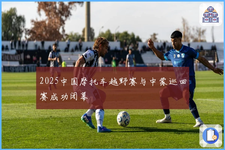 2025中国摩托车越野赛与中蒙巡回赛成功闭幕