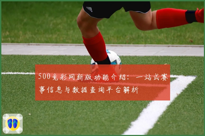 500竞彩网新版功能介绍：一站式赛事信息与数据查询平台解析