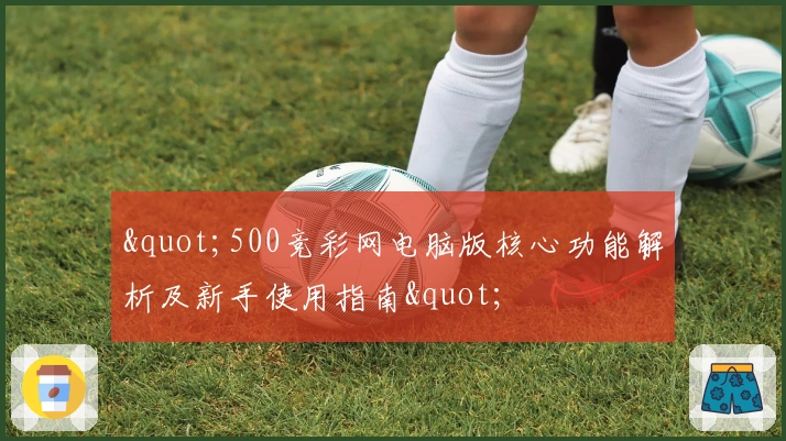 "500竞彩网电脑版核心功能解析及新手使用指南"