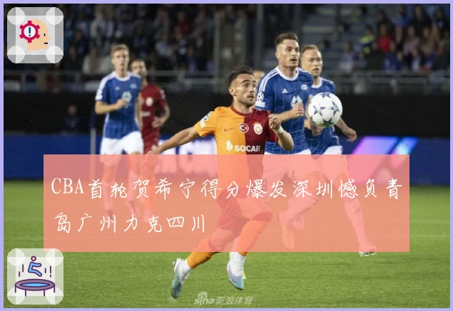 CBA首轮贺希宁得分爆发深圳憾负青岛广州力克四川