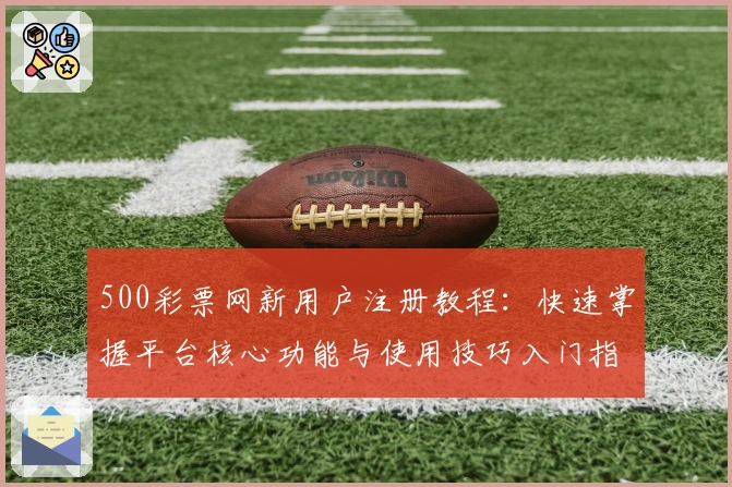 500彩票网新用户注册教程:快速掌握平台核心功能与使用技巧入门指南