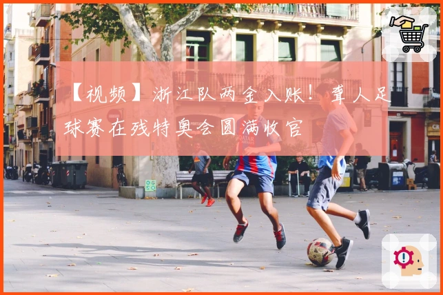 【视频】浙江队两金入账！聋人足球赛在残特奥会圆满收官