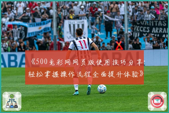 《500竞彩网网页版使用技巧分享：轻松掌握操作流程全面提升体验》