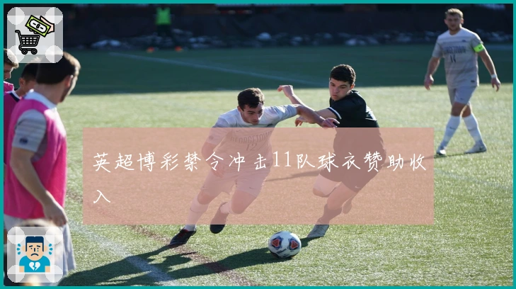 英超博彩禁令冲击11队球衣赞助收入