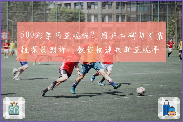 500彩票网正规吗？用户口碑与可靠性深度测评，教你快速判断正规平台