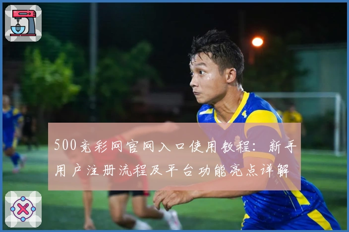 500竞彩网官网入口使用教程：新手用户注册流程及平台功能亮点详解
