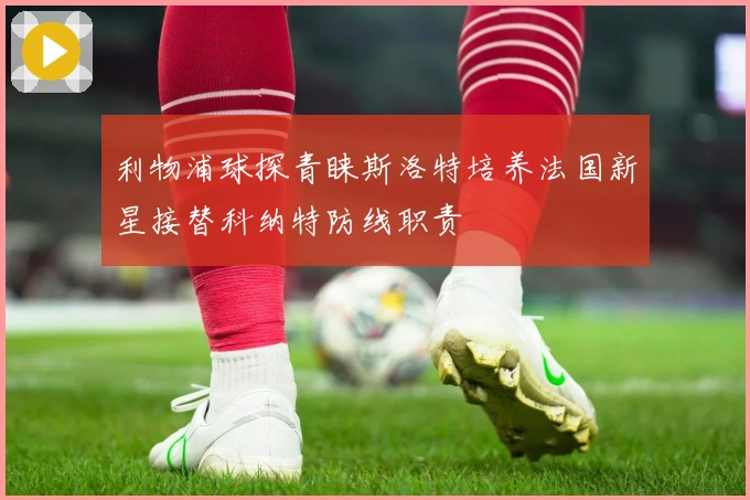 利物浦球探青睐斯洛特培养法国新星接替科纳特防线职责