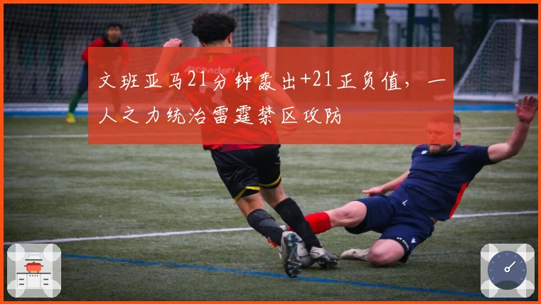 文班亚马21分钟轰出+21正负值，一人之力统治雷霆禁区攻防