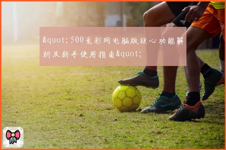 "500竞彩网电脑版核心功能解析及新手使用指南"