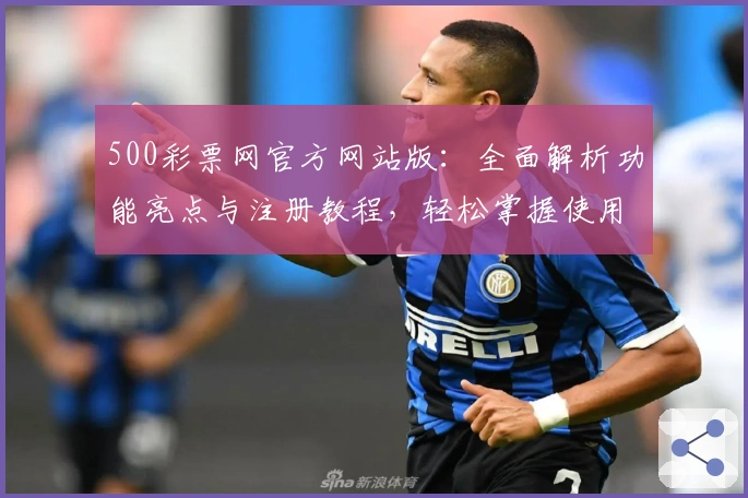 500彩票网官方网站版：全面解析功能亮点与注册教程，轻松掌握使用技巧
