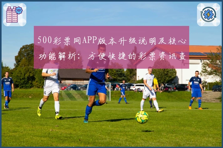 500彩票网APP版本升级说明及核心功能解析:方便快捷的彩票资讯查询新体验