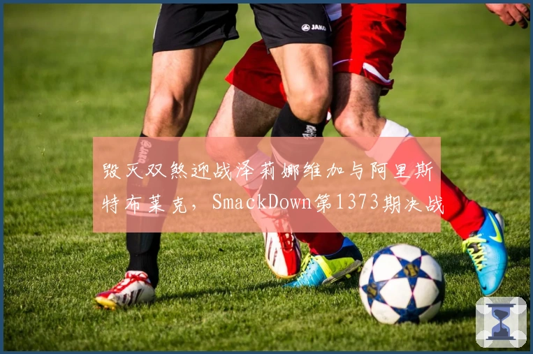 毁灭双煞迎战泽莉娜维加与阿里斯特布莱克，SmackDown第1373期决战升级