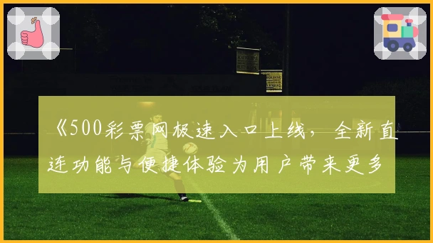《500彩票网极速入口上线,全新直连功能与便捷体验为用户带来更多可能》