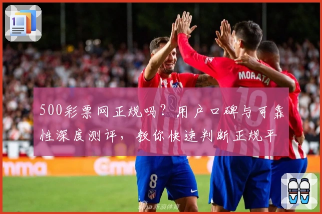 500彩票网正规吗?用户口碑与可靠性深度测评,教你快速判断正规平台