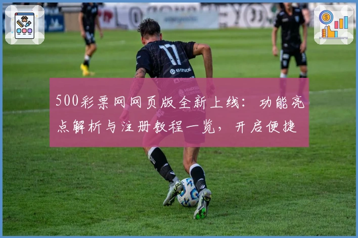 500彩票网网页版全新上线：功能亮点解析与注册教程一览，开启便捷操作新体验