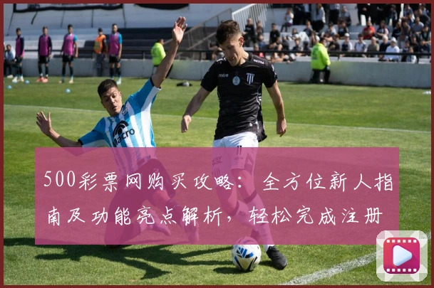 500彩票网购买攻略:全方位新人指南及功能亮点解析,轻松完成注册与下单