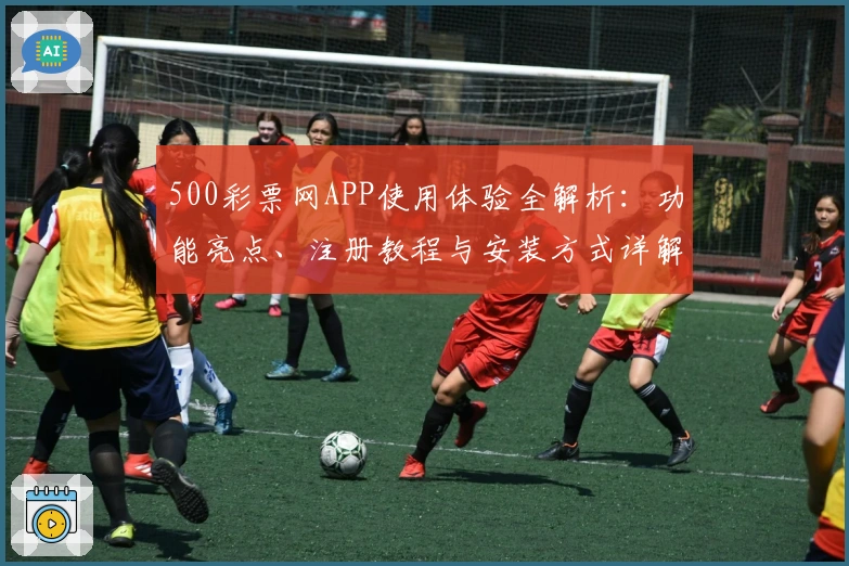 500彩票网APP使用体验全解析：功能亮点、注册教程与安装方式详解