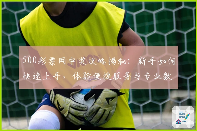 500彩票网中奖攻略揭秘:新手如何快速上手,体验便捷服务与专业数据优势