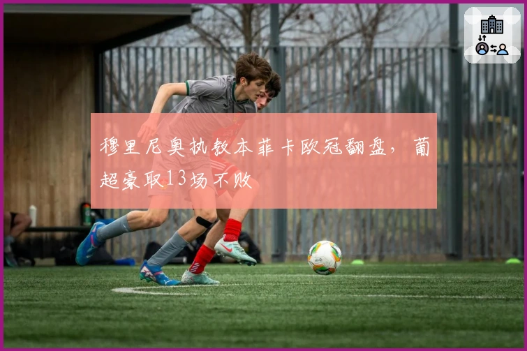 穆里尼奥执教本菲卡欧冠翻盘，葡超豪取13场不败