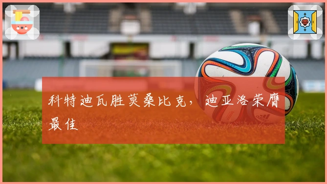 科特迪瓦胜莫桑比克，迪亚洛荣膺最佳