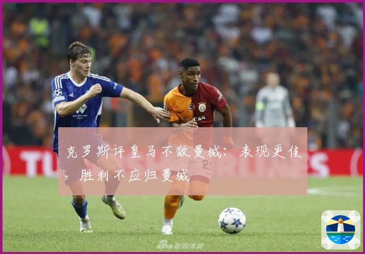 克罗斯评皇马不敌曼城：表现更佳，胜利不应归曼城