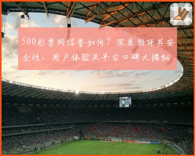 500彩票网信誉如何？深度测评其安全性、用户体验及平台口碑大揭秘