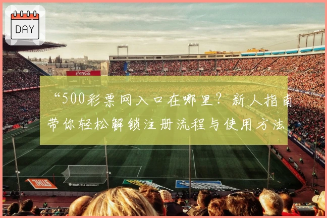 “500彩票网入口在哪里？新人指南带你轻松解锁注册流程与使用方法”