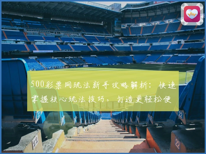 500彩票网玩法新手攻略解析：快速掌握核心玩法技巧，打造更轻松便捷的用户体验