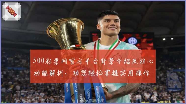 500彩票网官方平台背景介绍及核心功能解析，助您轻松掌握实用操作技巧与便捷使用方式