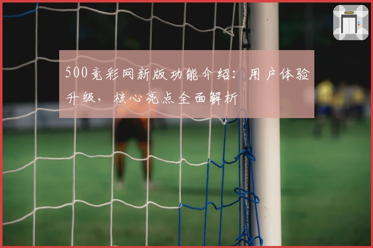 500竞彩网新版功能介绍：用户体验升级，核心亮点全面解析