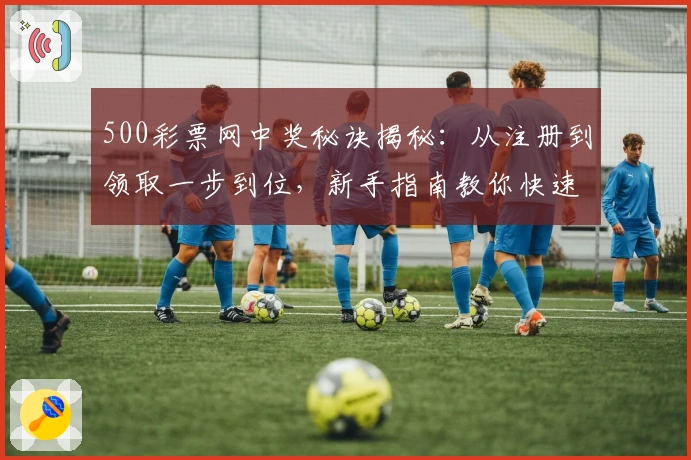 500彩票网中奖秘诀揭秘：从注册到领取一步到位，新手指南教你快速上手