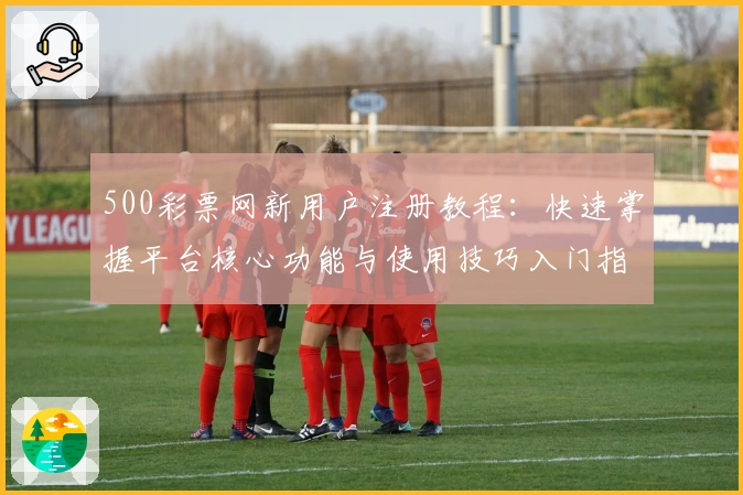 500彩票网新用户注册教程：快速掌握平台核心功能与使用技巧入门指南