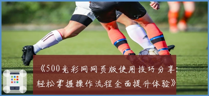 《500竞彩网网页版使用技巧分享：轻松掌握操作流程全面提升体验》