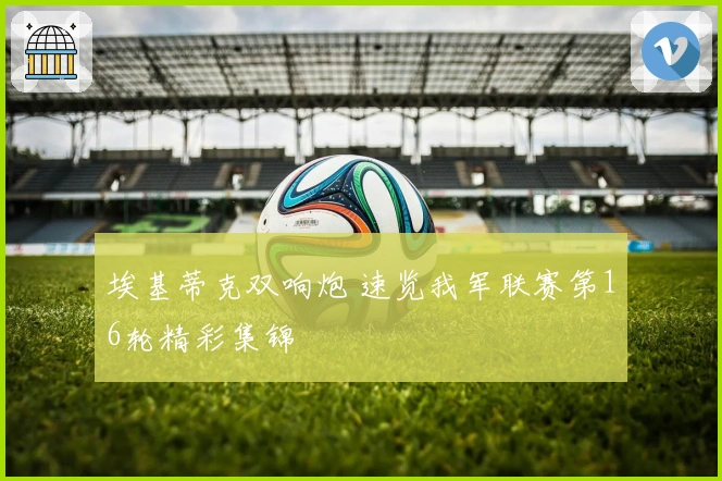 埃基蒂克双响炮 速览我军联赛第16轮精彩集锦