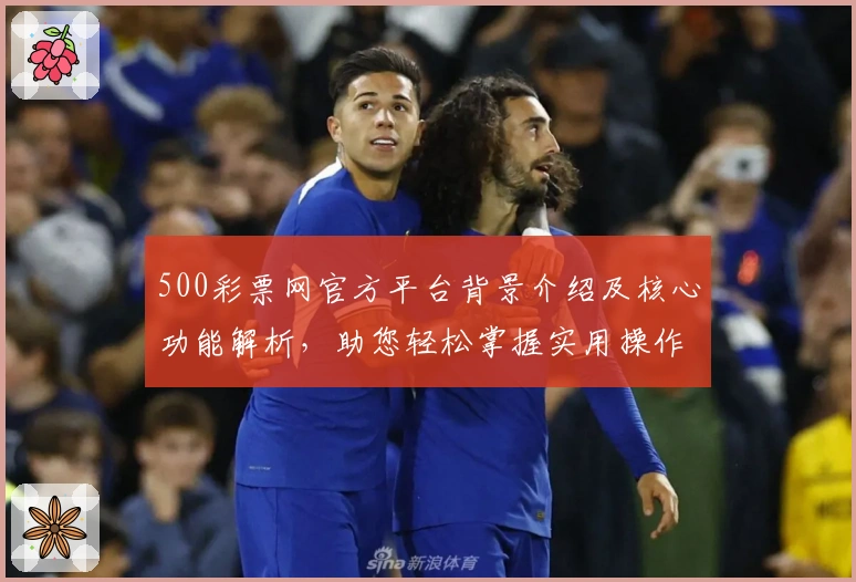 500彩票网官方平台背景介绍及核心功能解析,助您轻松掌握实用操作技巧与便捷使用方式