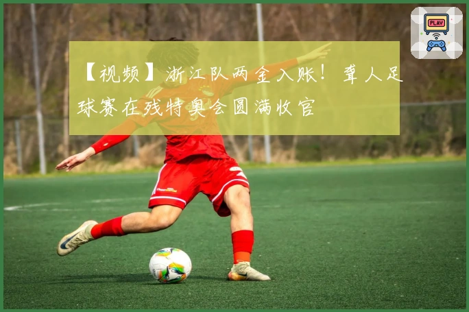 【视频】浙江队两金入账！聋人足球赛在残特奥会圆满收官