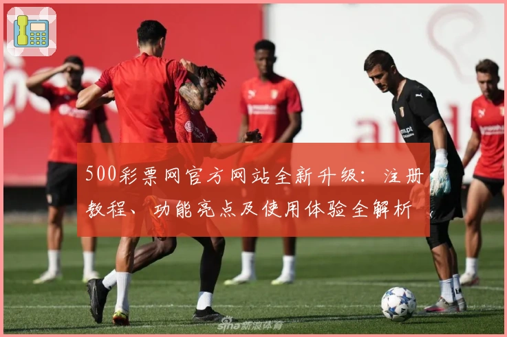 500彩票网官方网站全新升级：注册教程、功能亮点及使用体验全解析