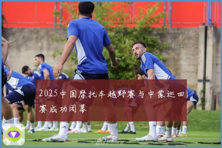 2025中国摩托车越野赛与中蒙巡回赛成功闭幕