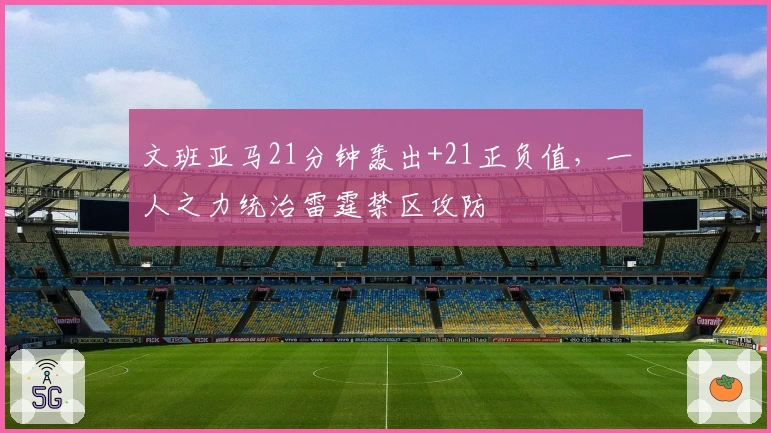 文班亚马21分钟轰出+21正负值，一人之力统治雷霆禁区攻防