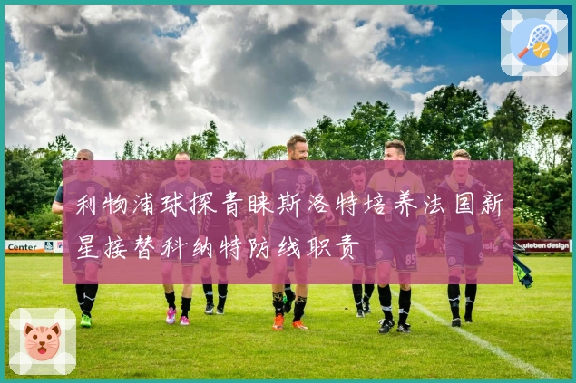 利物浦球探青睐斯洛特培养法国新星接替科纳特防线职责