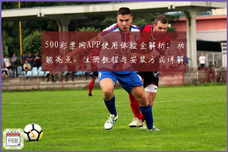 500彩票网APP使用体验全解析：功能亮点、注册教程与安装方式详解