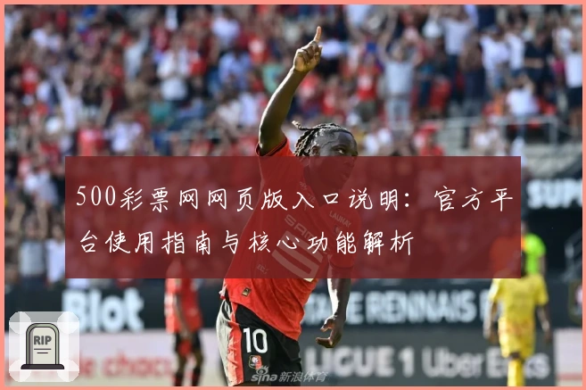 500彩票网网页版入口说明：官方平台使用指南与核心功能解析