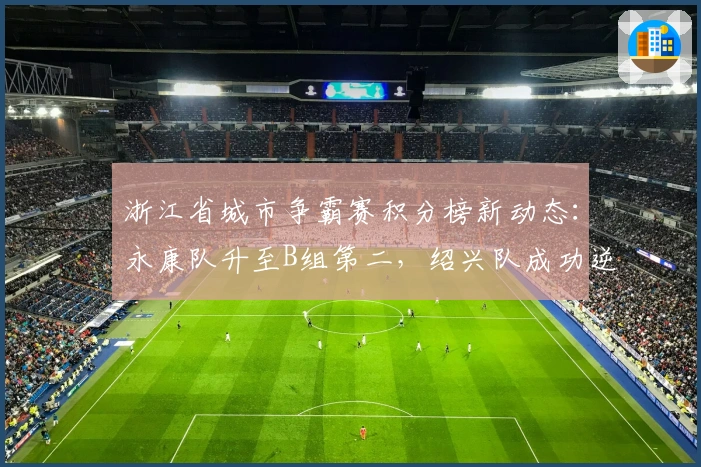 浙江省城市争霸赛积分榜新动态：永康队升至B组第二，绍兴队成功逆袭台州湾新区队