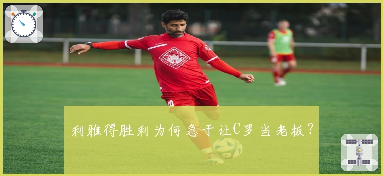 利雅得胜利为何急于让C罗当老板？