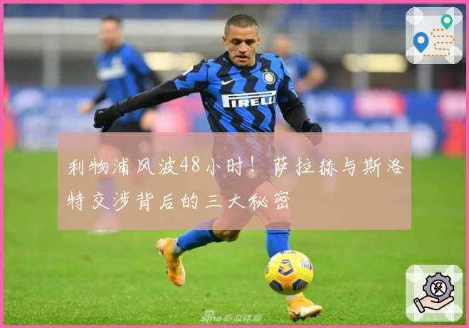 利物浦风波48小时！萨拉赫与斯洛特交涉背后的三大秘密
