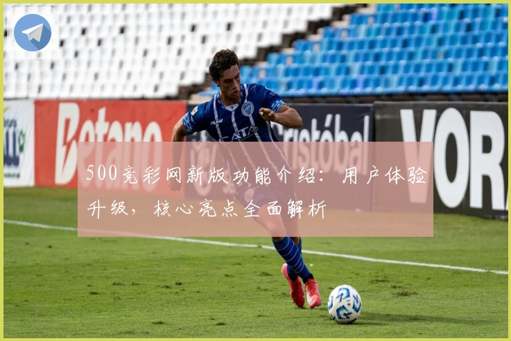 500竞彩网新版功能介绍：用户体验升级，核心亮点全面解析